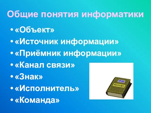 Общие понятия информатики «Объект» «Источник информации» «Приёмник информации» «Канал связи» «Знак» «Исполнитель» «Команда»