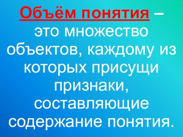 Объём понятия – это множество объектов, каждому из которых присущи признаки, составляющие содержание понятия.