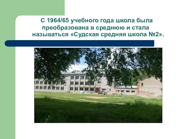 С 1964/65 учебного года школа была преобразована в среднюю и стала называться «Судская средняя школа №2».