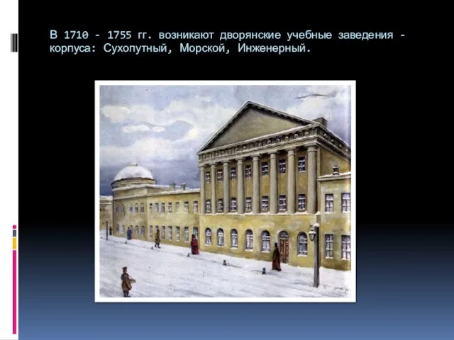 В 1710 - 1755 гг. возникают дворянские учебные заведения - корпуса: Сухопутный, Морской, Инженерный.