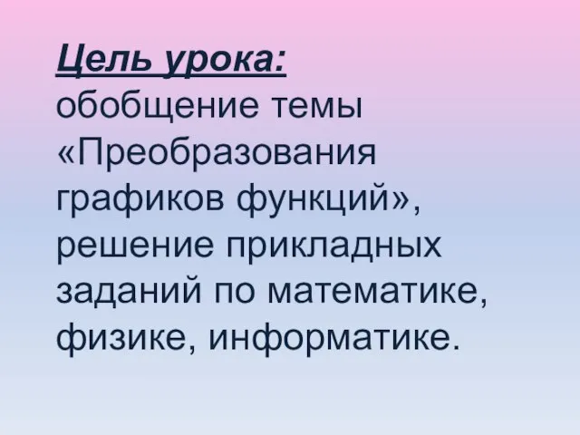 Цель урока: обобщение темы «Преобразования графиков функций», решение прикладных заданий по математике, физике, информатике.