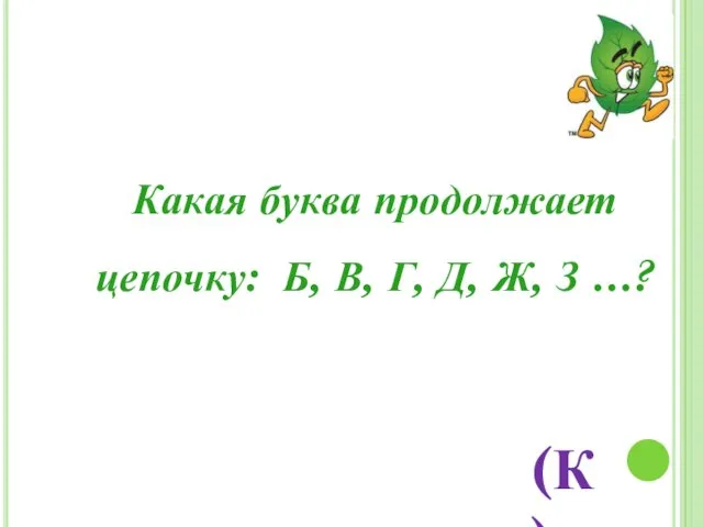 Какая буква продолжает цепочку: Б, В, Г, Д, Ж, З …? (К)