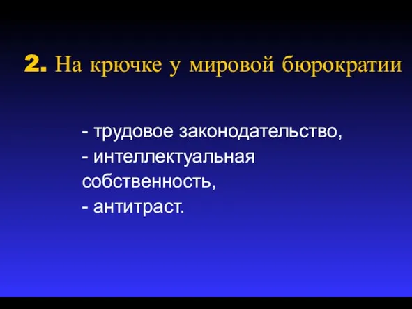 2. На крючке у мировой бюрократии - трудовое законодательство, - интеллектуальная собственность, - антитраст.