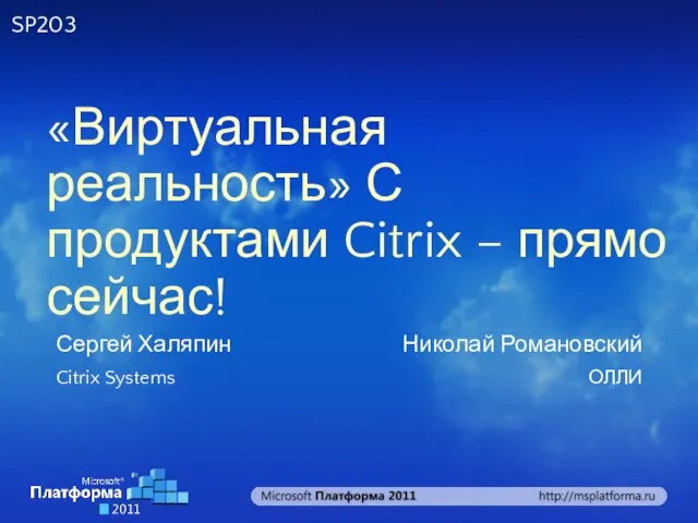 «Виртуальная реальность» С продуктами Citrix – прямо сейчас! Сергей Халяпин Citrix Systems Николай Романовский ОЛЛИ SP203