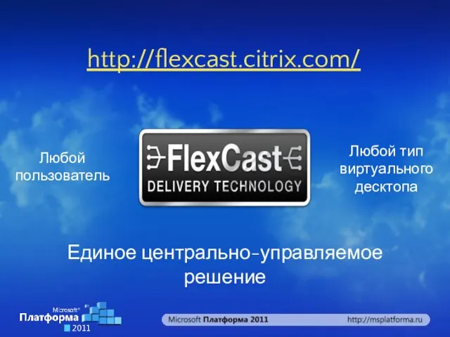 Любой пользователь Любой тип виртуального десктопа Единое центрально-управляемое решение http://flexcast.citrix.com/