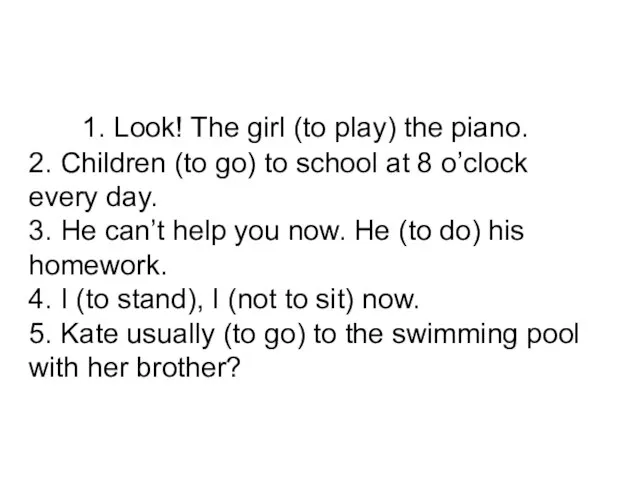 1. Look! The girl (to play) the piano. 2. Children (to go)