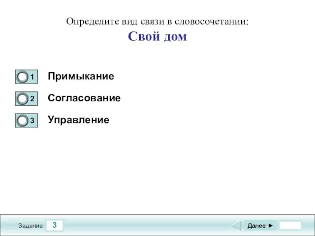 3 Задание Определите вид связи в словосочетании: Свой дом Примыкание Согласование Управление Далее ►