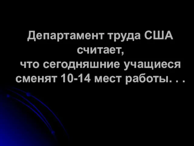 Департамент труда США считает, что сегодняшние учащиеся сменят 10-14 мест работы. . .