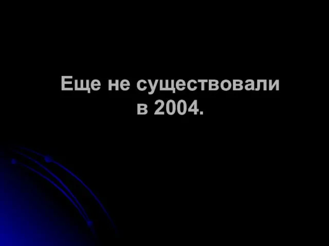 Еще не существовали в 2004.