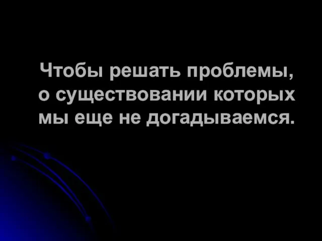 Чтобы решать проблемы, о существовании которых мы еще не догадываемся.