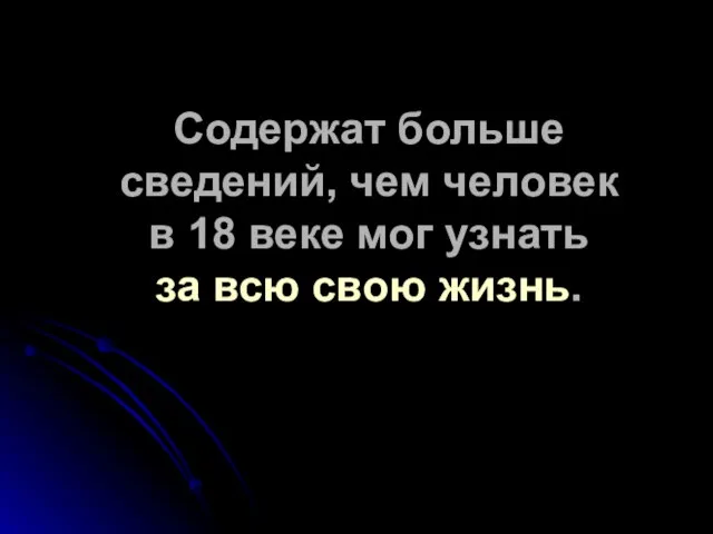 Содержат больше сведений, чем человек в 18 веке мог узнать за всю свою жизнь.