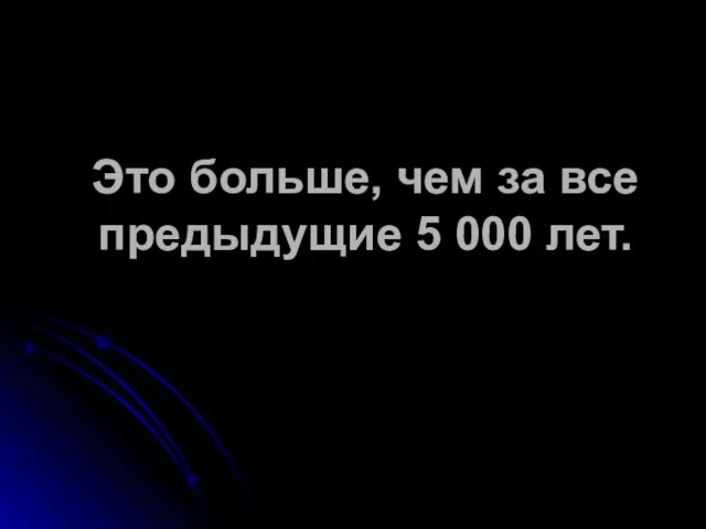 Это больше, чем за все предыдущие 5 000 лет.