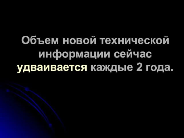 Объем новой технической информации сейчас удваивается каждые 2 года.