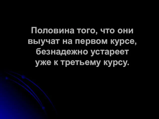 Половина того, что они выучат на первом курсе, безнадежно устареет уже к третьему курсу.