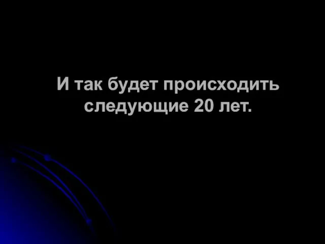 И так будет происходить следующие 20 лет.