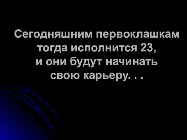 Сегодняшним первоклашкам тогда исполнится 23, и они будут начинать свою карьеру. . .