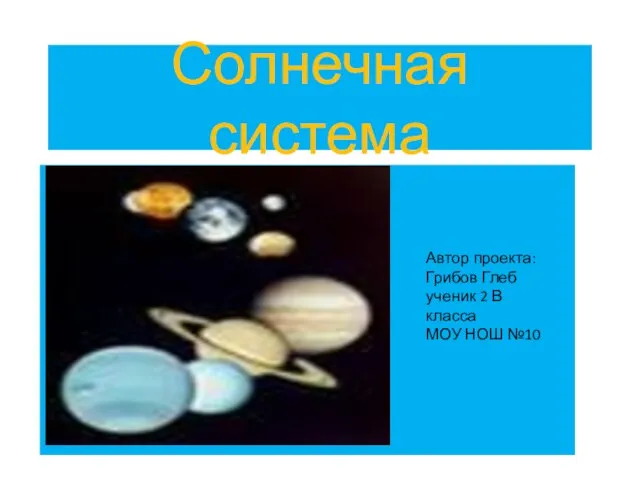 Солнечная система Автор проекта: Грибов Глеб ученик 2 В класса МОУ НОШ №10
