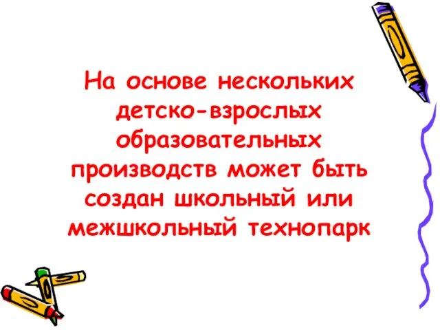 На основе нескольких детско-взрослых образовательных производств может быть создан школьный или межшкольный технопарк