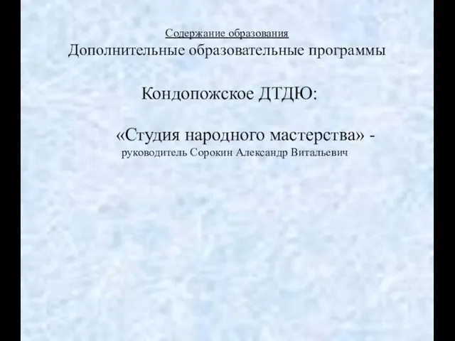 Содержание образования Дополнительные образовательные программы Кондопожское ДТДЮ: «Студия народного мастерства» - руководитель Сорокин Александр Витальевич