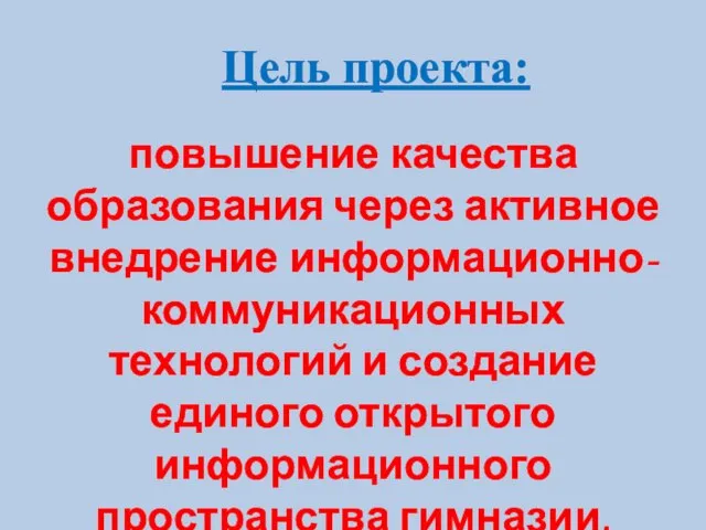 Цель проекта: повышение качества образования через активное внедрение информационно-коммуникационных технологий и создание