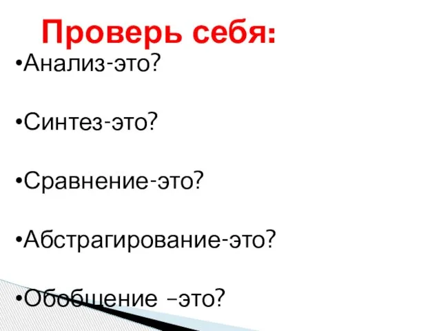 Проверь себя: Анализ-это? Синтез-это? Сравнение-это? Абстрагирование-это? Обобщение –это?