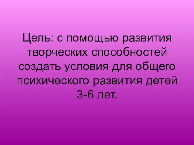 Цель: с помощью развития творческих способностей создать условия для общего психического развития детей 3-6 лет.