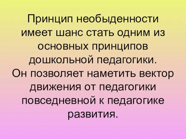 Принцип необыденности имеет шанс стать одним из основных принципов дошкольной педагогики. Он