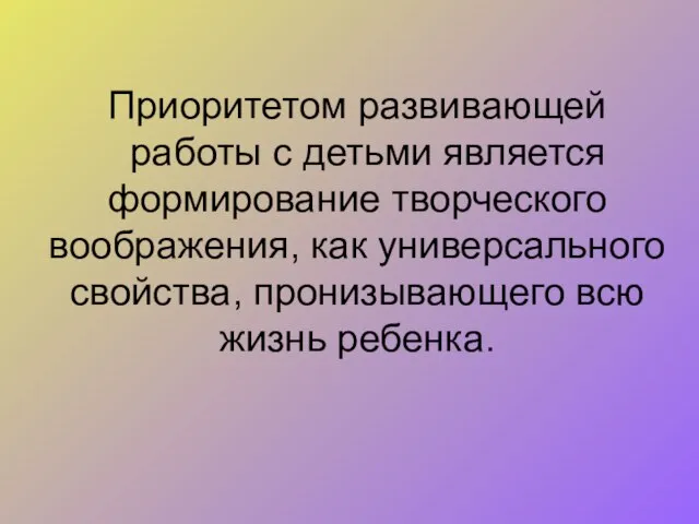 Приоритетом развивающей работы с детьми является формирование творческого воображения, как универсального свойства, пронизывающего всю жизнь ребенка.