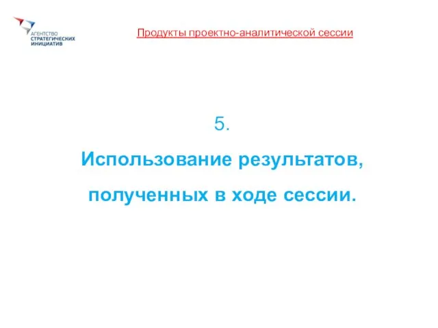 Продукты проектно-аналитической сессии 5. Использование результатов, полученных в ходе сессии.