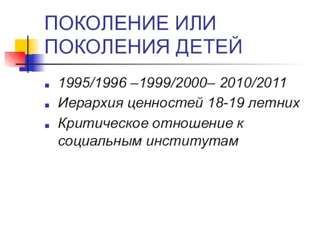 ПОКОЛЕНИЕ ИЛИ ПОКОЛЕНИЯ ДЕТЕЙ 1995/1996 –1999/2000– 2010/2011 Иерархия ценностей 18-19 летних Критическое отношение к социальным институтам