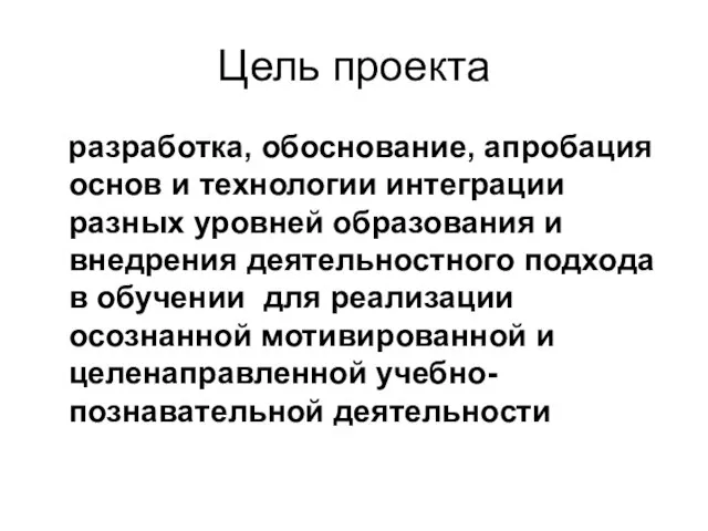 Цель проекта разработка, обоснование, апробация основ и технологии интеграции разных уровней образования