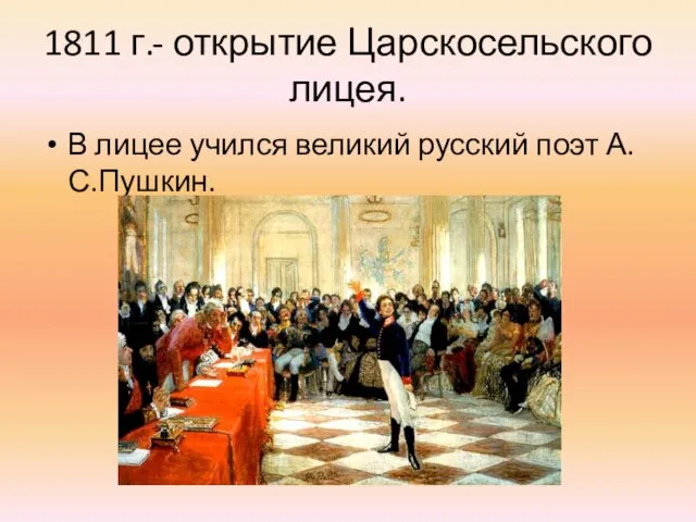 1811 г.- открытие Царскосельского лицея. В лицее учился великий русский поэт А.С.Пушкин.