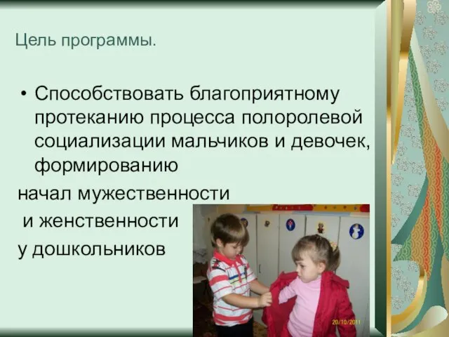 Цель программы. Способствовать благоприятному протеканию процесса полоролевой социализации мальчиков и девочек, формированию