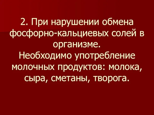 2. При нарушении обмена фосфорно-кальциевых солей в организме. Необходимо употребление молочных продуктов: молока, сыра, сметаны, творога.