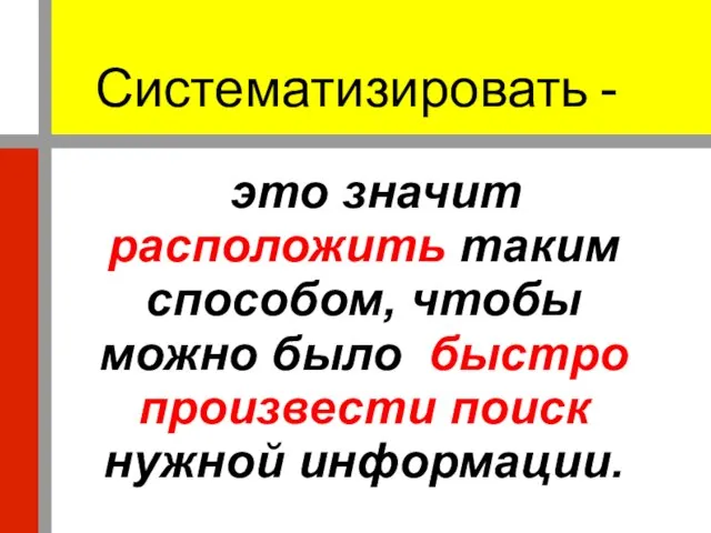 Систематизировать - это значит расположить таким способом, чтобы можно было быстро произвести поиск нужной информации.