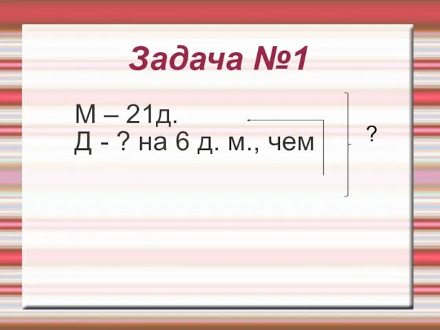 Задача №1 М – 21д. Д - ? на 6 д. м., чем