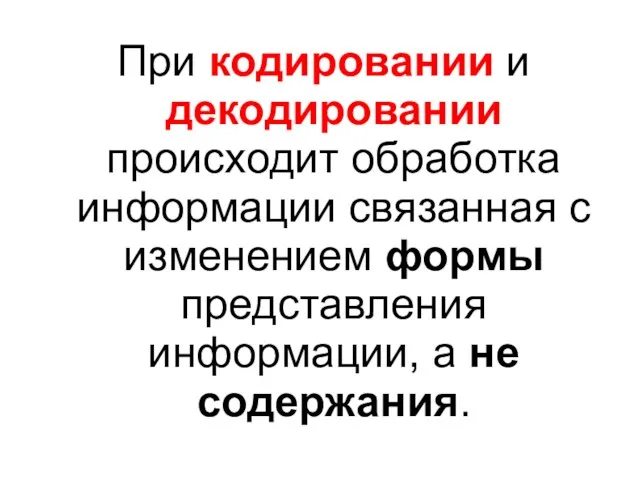 При кодировании и декодировании происходит обработка информации связанная с изменением формы представления информации, а не содержания.