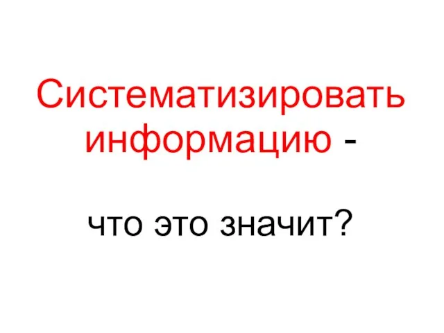 Систематизировать информацию - что это значит?