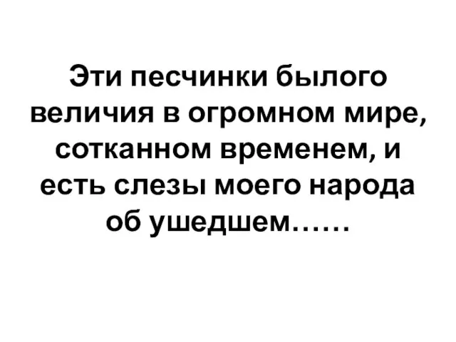 Эти песчинки былого величия в огромном мире, сотканном временем, и есть слезы моего народа об ушедшем……