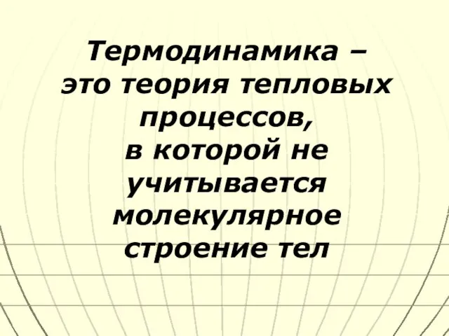 Термодинамика – это теория тепловых процессов, в которой не учитывается молекулярное строение тел