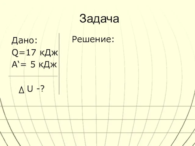 Задача Дано: Q=17 кДж A‘= 5 кДж U -? Решение: