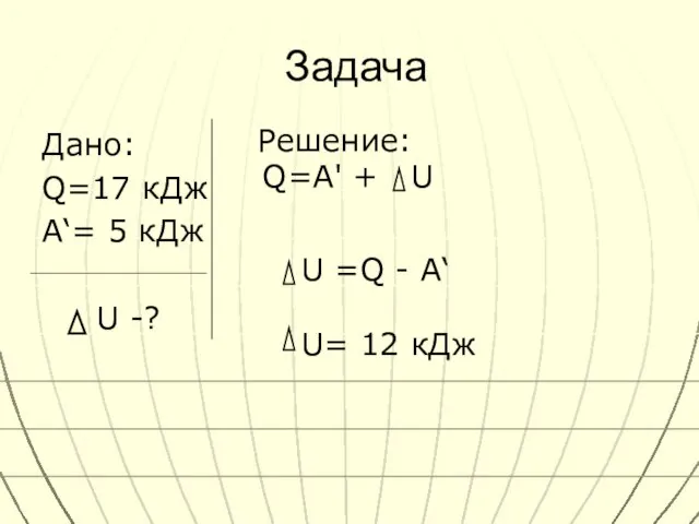 Задача Дано: Q=17 кДж A‘= 5 кДж U -? Решение: Q=A' +