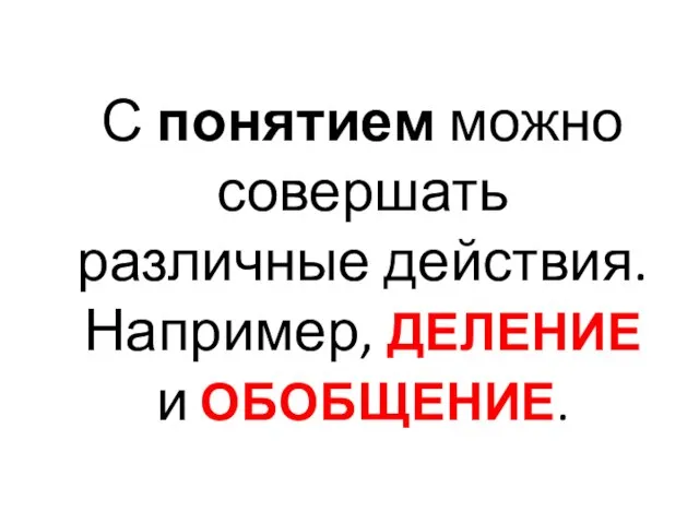 С понятием можно совершать различные действия. Например, ДЕЛЕНИЕ и ОБОБЩЕНИЕ.