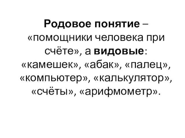 Родовое понятие – «помощники человека при счёте», а видовые: «камешек», «абак», «палец», «компьютер», «калькулятор», «счёты», «арифмометр».