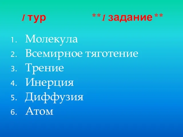 I тур **1 задание** Молекула Всемирное тяготение Трение Инерция Диффузия Атом