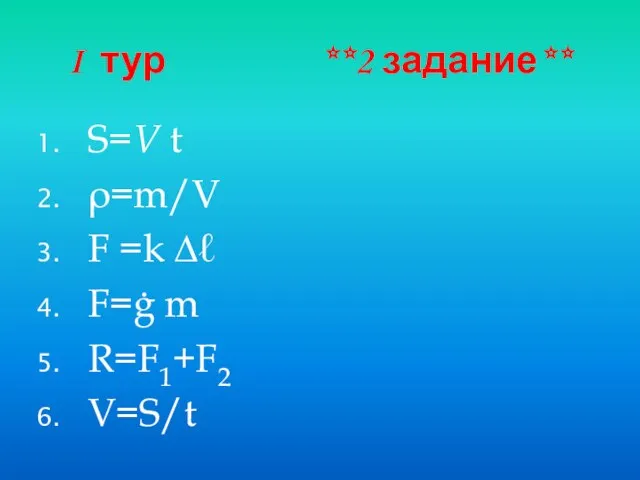 I тур **2 задание** S=V t ρ=m/V F =k ∆ℓ F=ġ m R=F1+F2 V=S/t