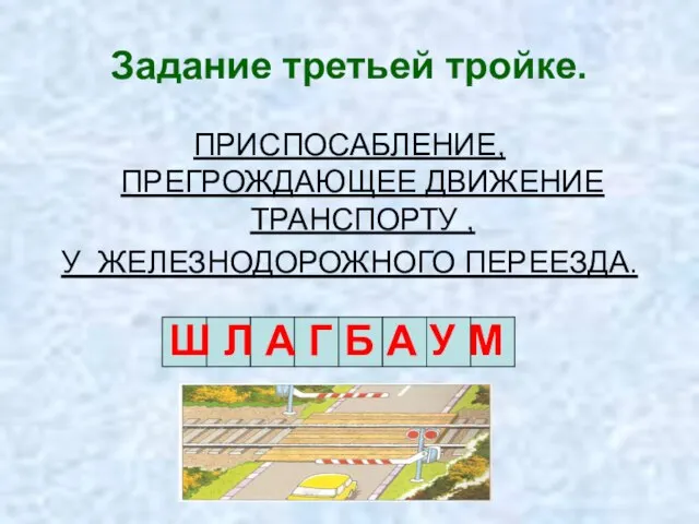 Задание третьей тройке. ПРИСПОСАБЛЕНИЕ, ПРЕГРОЖДАЮЩЕЕ ДВИЖЕНИЕ ТРАНСПОРТУ , У ЖЕЛЕЗНОДОРОЖНОГО ПЕРЕЕЗДА. Ш