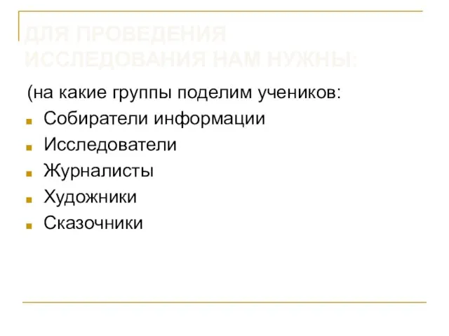 ДЛЯ ПРОВЕДЕНИЯ ИССЛЕДОВАНИЯ НАМ НУЖНЫ: (на какие группы поделим учеников: Собиратели информации Исследователи Журналисты Художники Сказочники