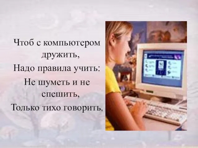 Чтоб с компьютером дружить, Надо правила учить: Не шуметь и не спешить, Только тихо говорить,