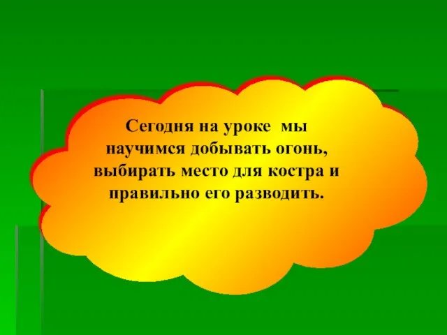 Сегодня на уроке мы научимся добывать огонь, выбирать место для костра и правильно его разводить.